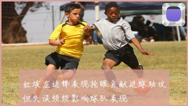 杜埃左边锋表现抢眼贡献进球助攻但失误频频影响球队表现