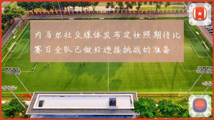 内马尔社交媒体发布定妆照期待比赛日全队已做好迎接挑战的准备