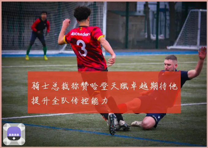 骑士总裁称赞哈登天赋卓越期待他提升全队传控能力