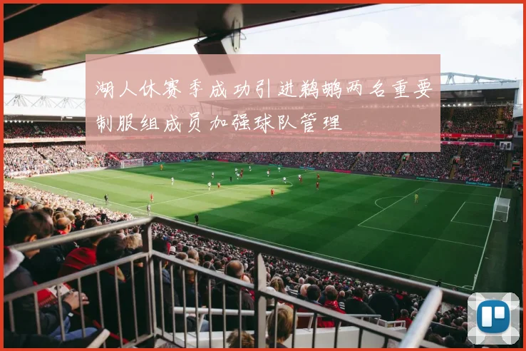 湖人休赛季成功引进鹈鹕两名重要制服组成员加强球队管理