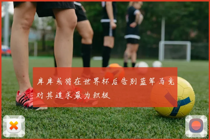 库库或将在世界杯后告别蓝军马竞对其追求最为积极