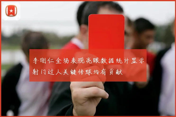 李刚仁全场表现亮眼数据统计显示射门过人关键传球均有贡献