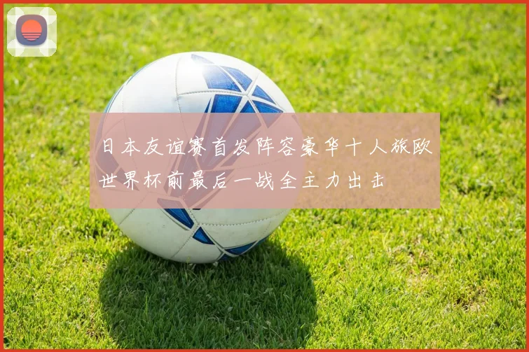 日本友谊赛首发阵容豪华十人旅欧世界杯前最后一战全主力出击