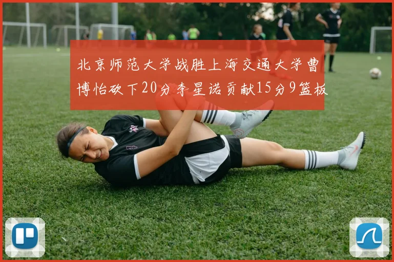 北京师范大学战胜上海交通大学曹博怡砍下20分李星诺贡献15分9篮板马天雨表现出色