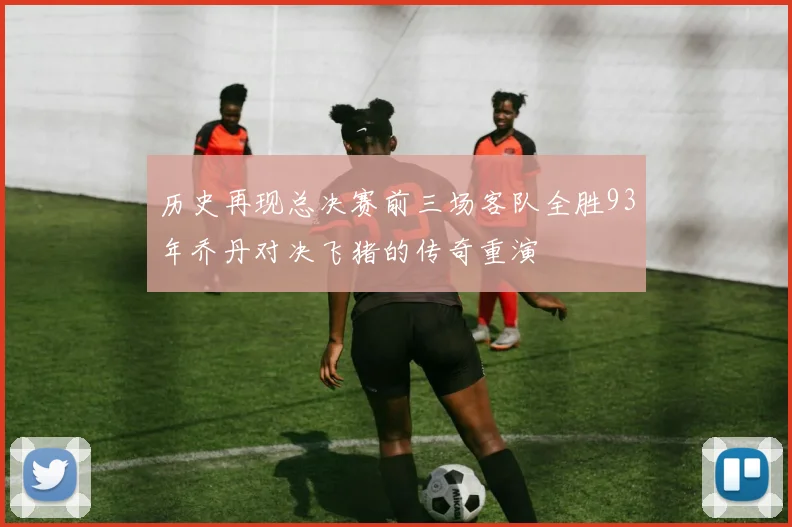 历史再现总决赛前三场客队全胜93年乔丹对决飞猪的传奇重演