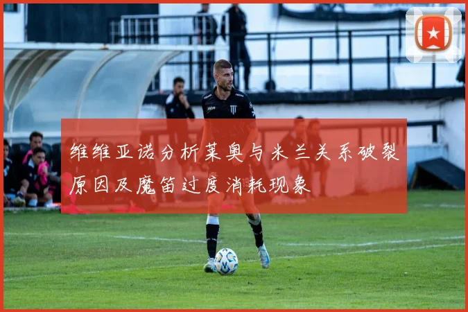 维维亚诺分析莱奥与米兰关系破裂原因及魔笛过度消耗现象