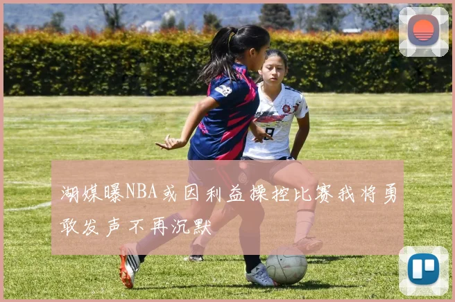 湖媒曝NBA或因利益操控比赛我将勇敢发声不再沉默