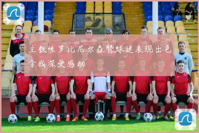 主教练罗比尼尔森赞球迷表现出色令我深受感动