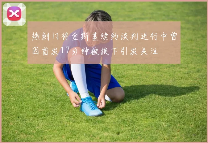 热刺门将金斯基续约谈判进行中曾因首发17分钟被换下引发关注