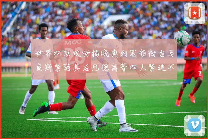 世界杯助攻榜揭晓奥利塞领衔吉马良斯紧随其后厄德高等四人紧追不舍