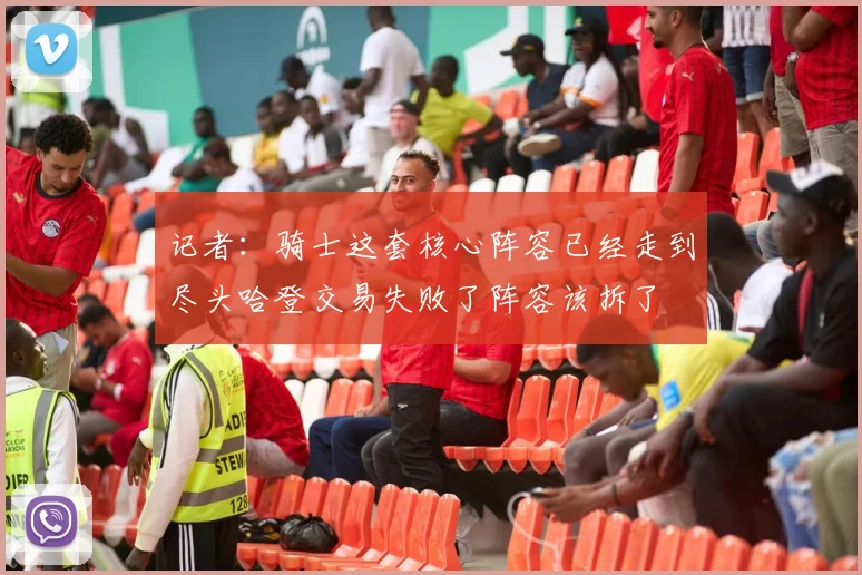 记者：骑士这套核心阵容已经走到尽头哈登交易失败了阵容该拆了