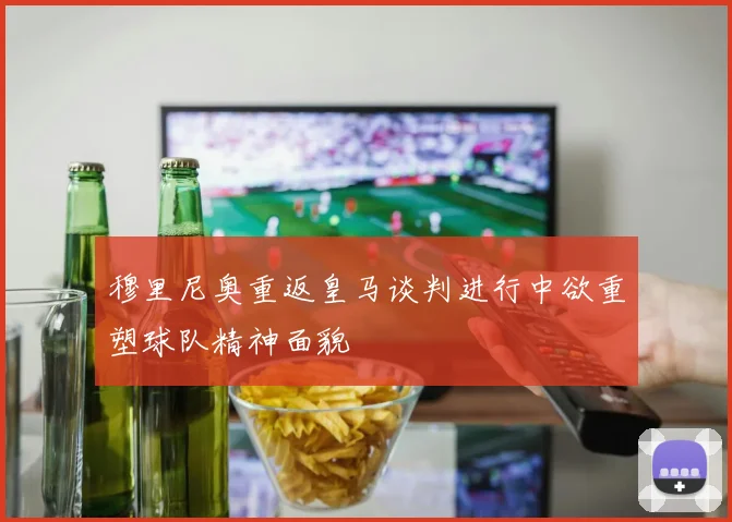 穆里尼奥重返皇马谈判进行中欲重塑球队精神面貌