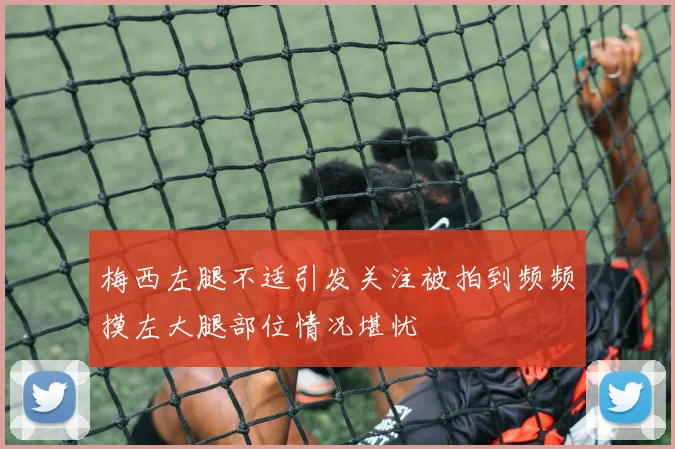 梅西左腿不适引发关注被拍到频频摸左大腿部位情况堪忧