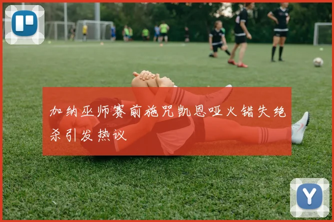 加纳巫师赛前施咒凯恩哑火错失绝杀引发热议