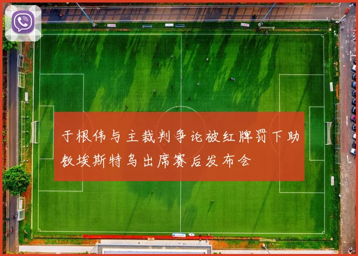 于根伟与主裁判争论被红牌罚下助教埃斯特乌出席赛后发布会