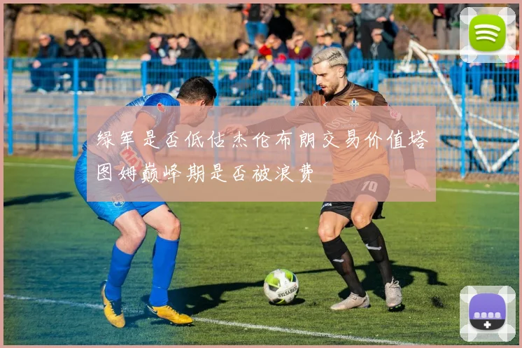 绿军是否低估杰伦布朗交易价值塔图姆巅峰期是否被浪费