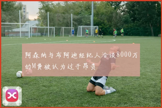 阿森纳与布阿迪经纪人洽谈8000万的M费被认为过于昂贵