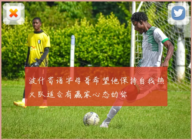 波什寄语字母哥希望他保持自我热火队适合有赢家心态的你