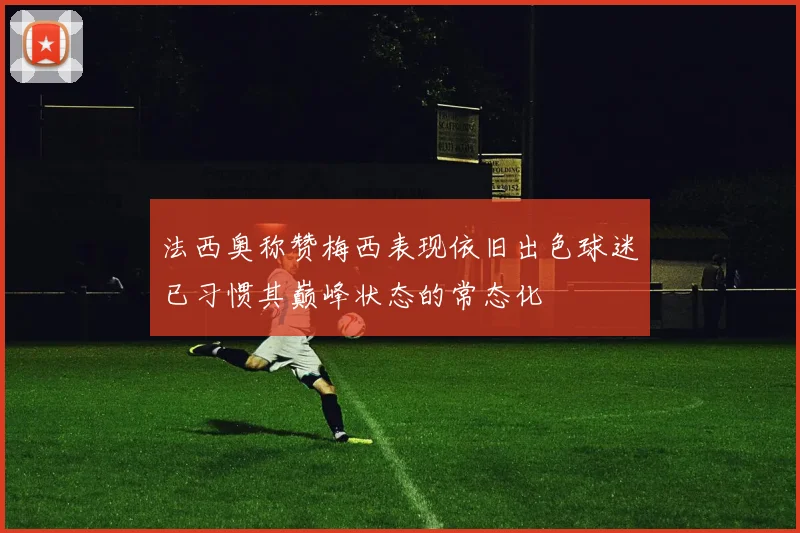 法西奥称赞梅西表现依旧出色球迷已习惯其巅峰状态的常态化