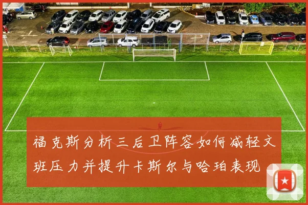 福克斯分析三后卫阵容如何减轻文班压力并提升卡斯尔与哈珀表现