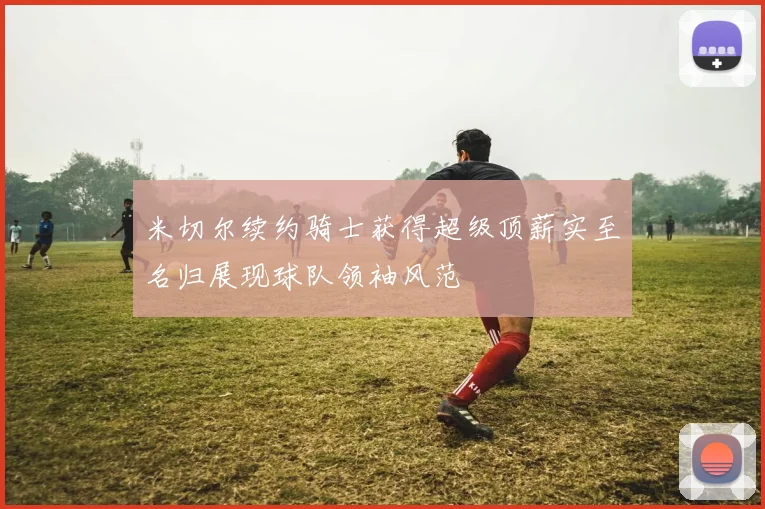米切尔续约骑士获得超级顶薪实至名归展现球队领袖风范