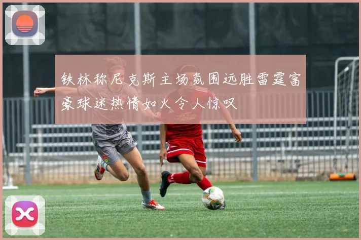 铁林称尼克斯主场氛围远胜雷霆富豪球迷热情如火令人惊叹