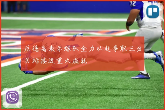 厄德高表示球队全力以赴争取三分目标接近重大成就