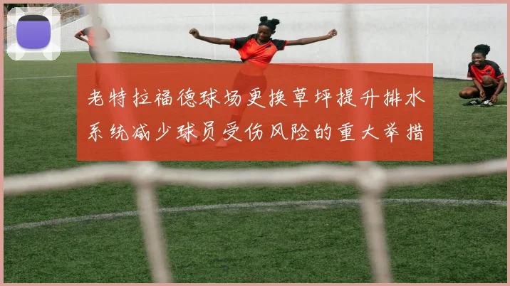 老特拉福德球场更换草坪提升排水系统减少球员受伤风险的重大举措
