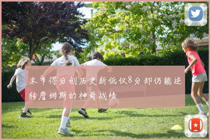 末节得分创历史新低仅8分却仍能逆转詹姆斯的神奇战绩