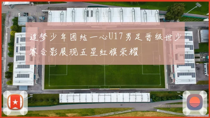 追梦少年团结一心U17男足晋级世少赛合影展现五星红旗荣耀