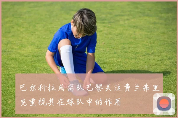 巴尔科拉或离队巴黎关注费兰弗里克重视其在球队中的作用
