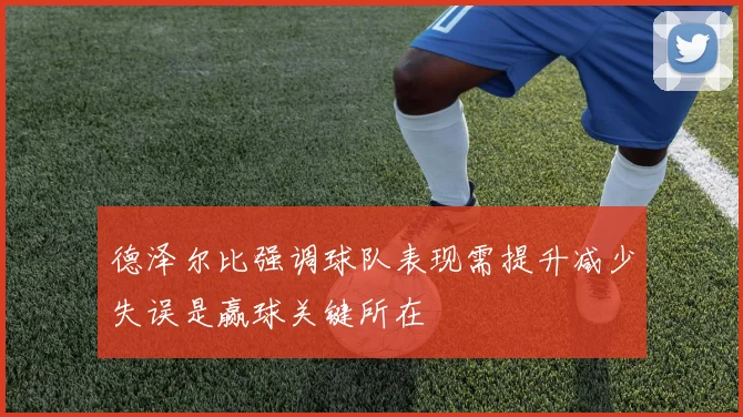 德泽尔比强调球队表现需提升减少失误是赢球关键所在