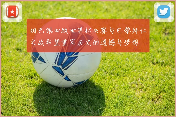 姆巴佩回顾世界杯决赛与巴黎拜仁之战希望重写历史的遗憾与梦想